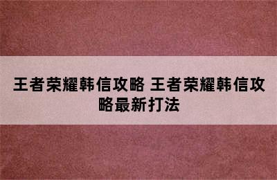 王者荣耀韩信攻略 王者荣耀韩信攻略最新打法